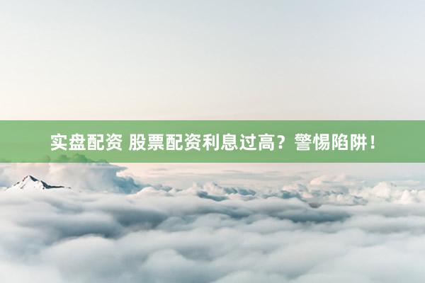 实盘配资 股票配资利息过高？警惕陷阱！