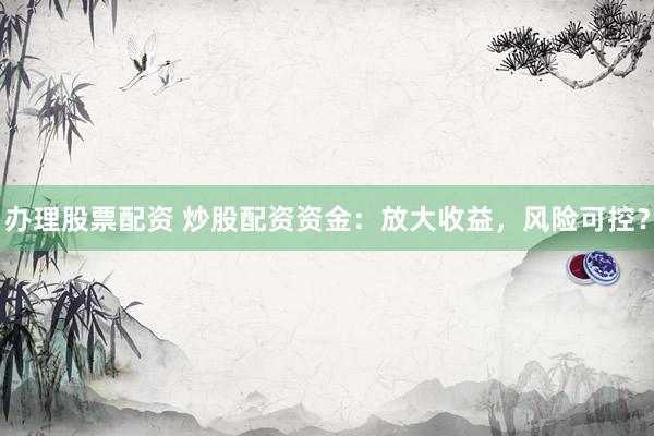 办理股票配资 炒股配资资金：放大收益，风险可控？