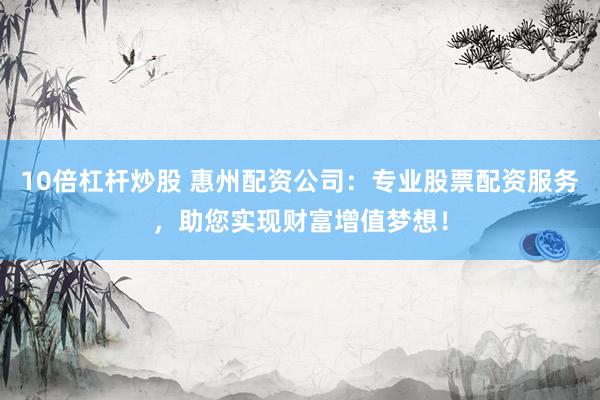 10倍杠杆炒股 惠州配资公司：专业股票配资服务，助您实现财富增值梦想！