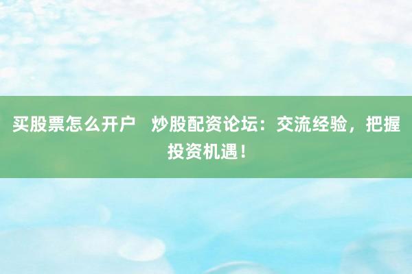 买股票怎么开户   炒股配资论坛：交流经验，把握投资机遇！