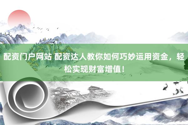 配资门户网站 配资达人教你如何巧妙运用资金，轻松实现财富增值！