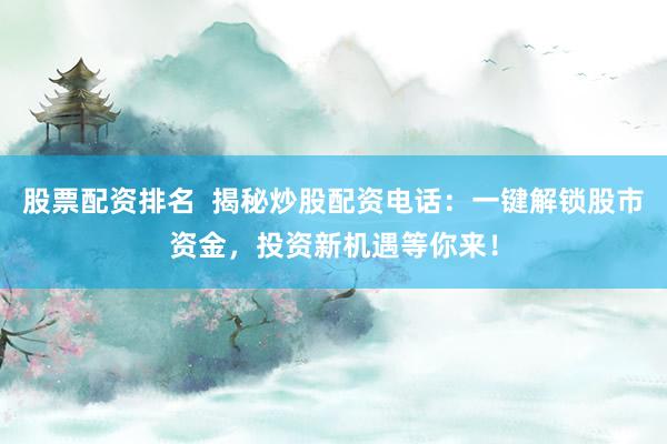 股票配资排名  揭秘炒股配资电话：一键解锁股市资金，投资新机遇等你来！