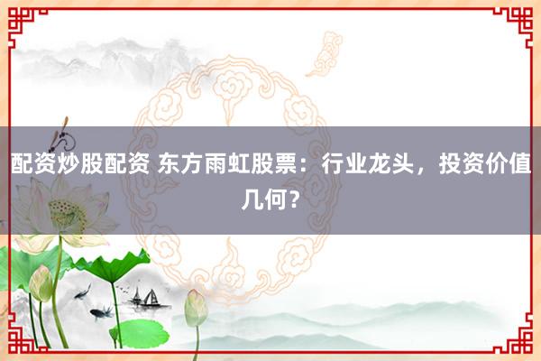 配资炒股配资 东方雨虹股票：行业龙头，投资价值几何？