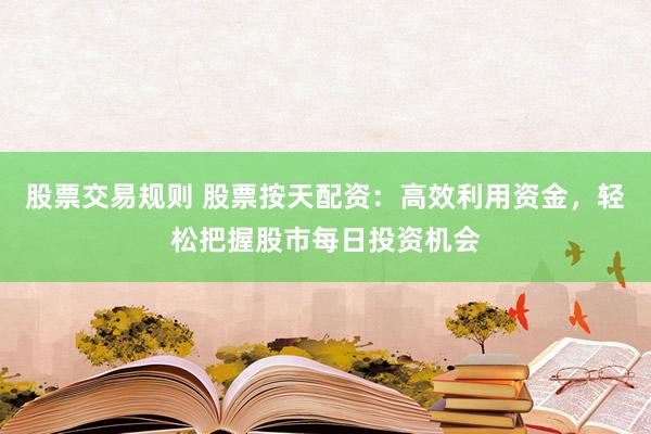 股票交易规则 股票按天配资：高效利用资金，轻松把握股市每日投资机会