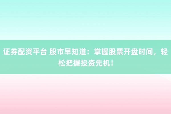 证券配资平台 股市早知道：掌握股票开盘时间，轻松把握投资先机！