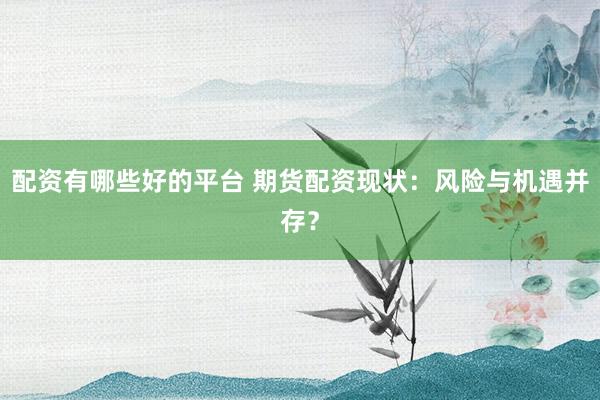 配资有哪些好的平台 期货配资现状：风险与机遇并存？
