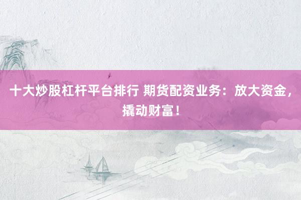十大炒股杠杆平台排行 期货配资业务：放大资金，撬动财富！