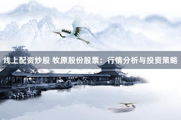 线上配资炒股 牧原股份股票：行情分析与投资策略