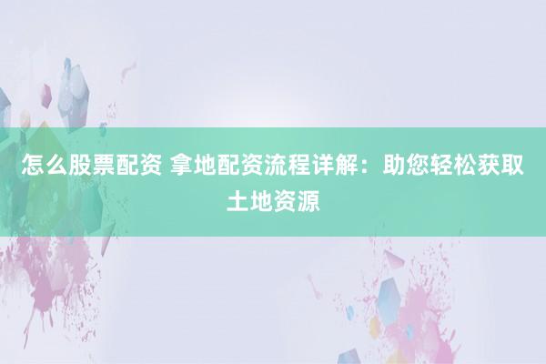 怎么股票配资 拿地配资流程详解：助您轻松获取土地资源