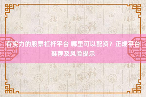 有实力的股票杠杆平台 哪里可以配资？正规平台推荐及风险提示