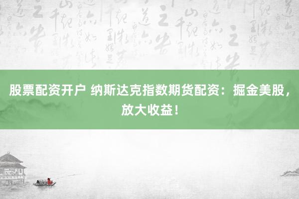 股票配资开户 纳斯达克指数期货配资：掘金美股，放大收益！