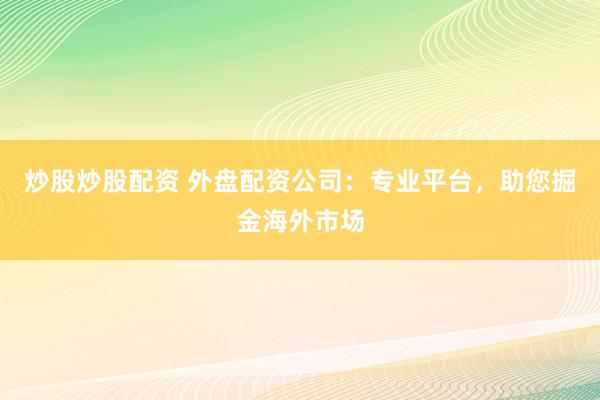 炒股炒股配资 外盘配资公司：专业平台，助您掘金海外市场