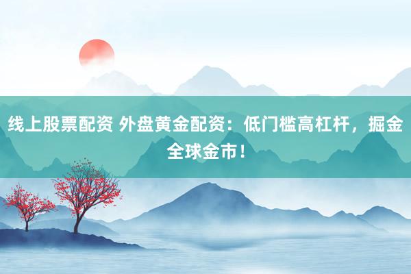 线上股票配资 外盘黄金配资：低门槛高杠杆，掘金全球金市！