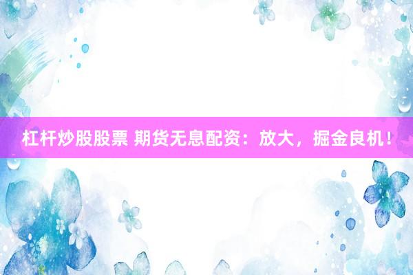 杠杆炒股股票 期货无息配资：放大，掘金良机！