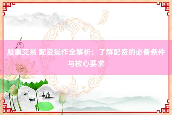 股票交易 配资操作全解析：了解配资的必备条件与核心要求