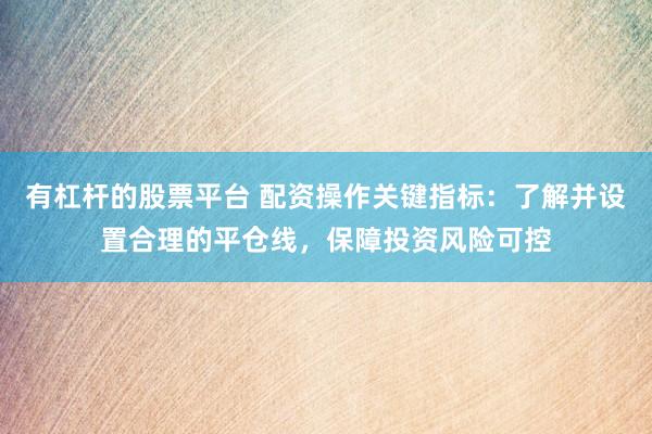有杠杆的股票平台 配资操作关键指标：了解并设置合理的平仓线，保障投资风险可控