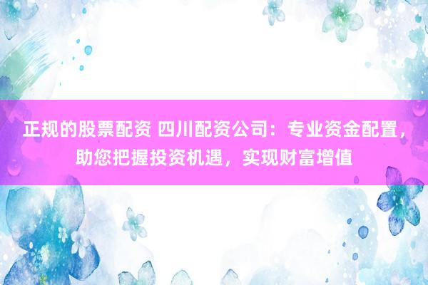 正规的股票配资 四川配资公司：专业资金配置，助您把握投资机遇，实现财富增值