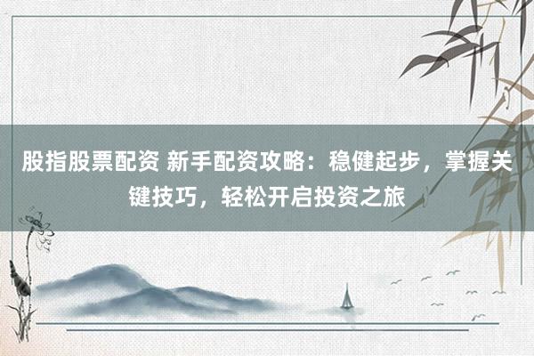股指股票配资 新手配资攻略：稳健起步，掌握关键技巧，轻松开启投资之旅