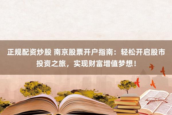 正规配资炒股 南京股票开户指南：轻松开启股市投资之旅，实现财富增值梦想！