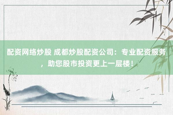 配资网络炒股 成都炒股配资公司：专业配资服务，助您股市投资更上一层楼！