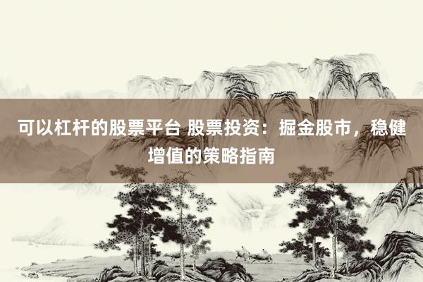可以杠杆的股票平台 股票投资：掘金股市，稳健增值的策略指南