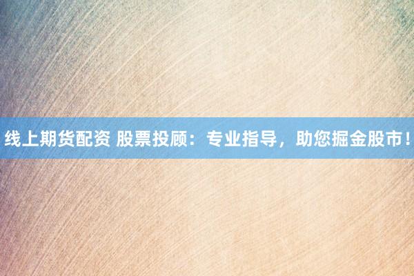 线上期货配资 股票投顾：专业指导，助您掘金股市！