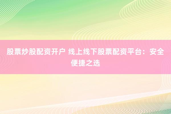 股票炒股配资开户 线上线下股票配资平台：安全便捷之选