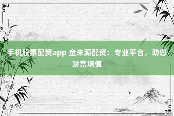 手机股票配资app 金来源配资：专业平台，助您财富增值