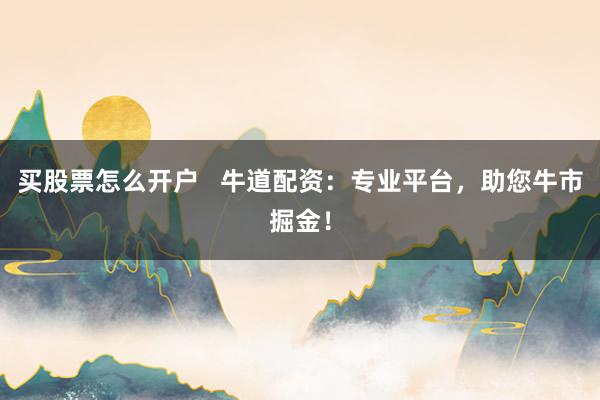 买股票怎么开户   牛道配资：专业平台，助您牛市掘金！