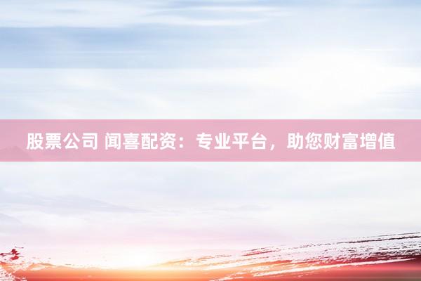 股票公司 闻喜配资：专业平台，助您财富增值