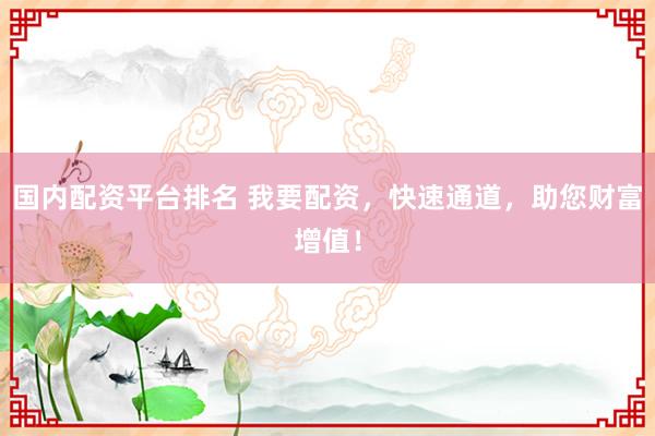 国内配资平台排名 我要配资，快速通道，助您财富增值！