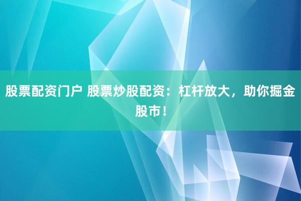 股票配资门户 股票炒股配资：杠杆放大，助你掘金股市！