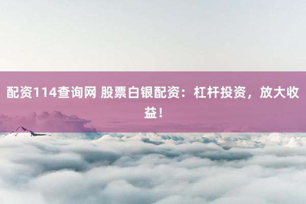 配资114查询网 股票白银配资：杠杆投资，放大收益！