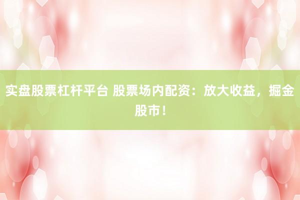 实盘股票杠杆平台 股票场内配资：放大收益，掘金股市！
