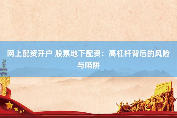 网上配资开户 股票地下配资：高杠杆背后的风险与陷阱