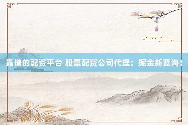 靠谱的配资平台 股票配资公司代理：掘金新蓝海！