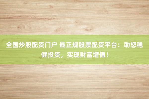 全国炒股配资门户 最正规股票配资平台：助您稳健投资，实现财富增值！