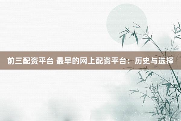 前三配资平台 最早的网上配资平台：历史与选择