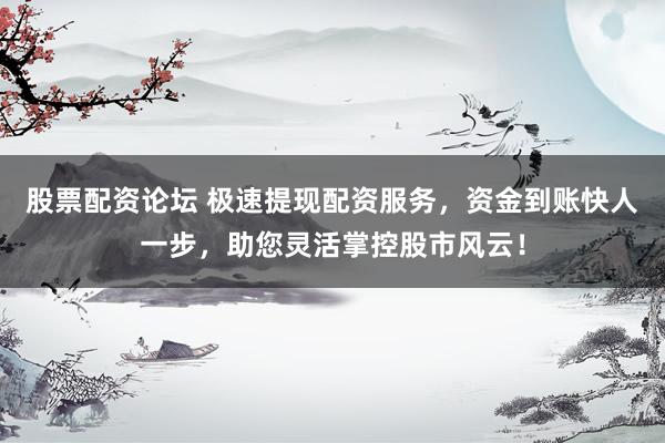 股票配资论坛 极速提现配资服务，资金到账快人一步，助您灵活掌控股市风云！