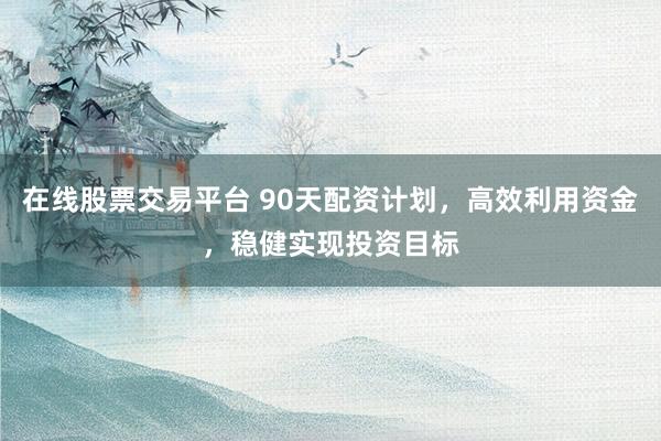 在线股票交易平台 90天配资计划，高效利用资金，稳健实现投资目标