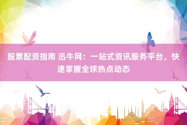 股票配资指南 迅牛网：一站式资讯服务平台，快速掌握全球热点动态