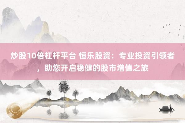 炒股10倍杠杆平台 恒乐股资：专业投资引领者，助您开启稳健的股市增值之旅