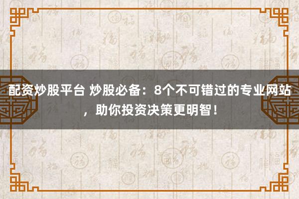 配资炒股平台 炒股必备：8个不可错过的专业网站，助你投资决策更明智！