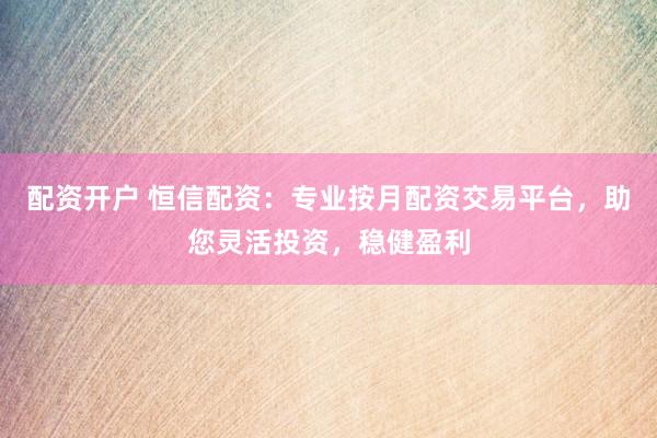 配资开户 恒信配资：专业按月配资交易平台，助您灵活投资，稳健盈利