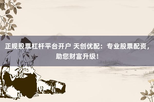 正规股票杠杆平台开户 天创优配：专业股票配资，助您财富升级！