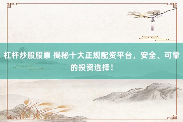 杠杆炒股股票 揭秘十大正规配资平台，安全、可靠的投资选择！