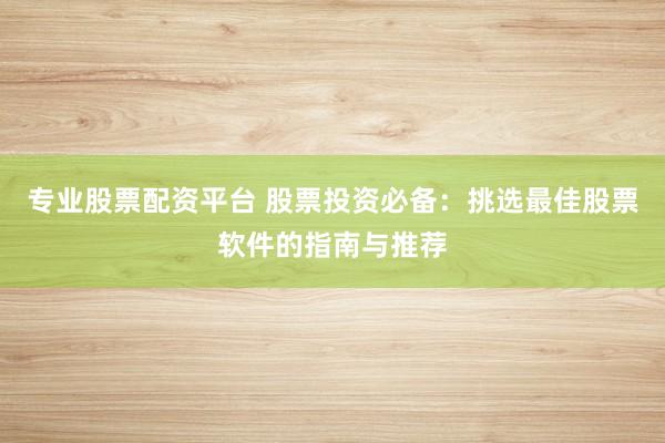专业股票配资平台 股票投资必备：挑选最佳股票软件的指南与推荐