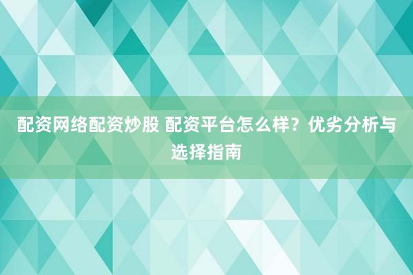 配资网络配资炒股 配资平台怎么样？优劣分析与选择指南