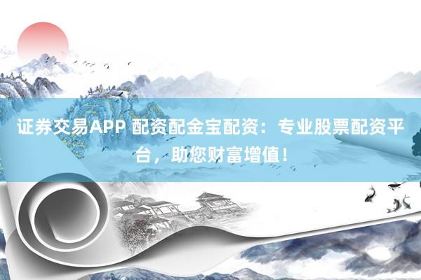 证券交易APP 配资配金宝配资：专业股票配资平台，助您财富增值！