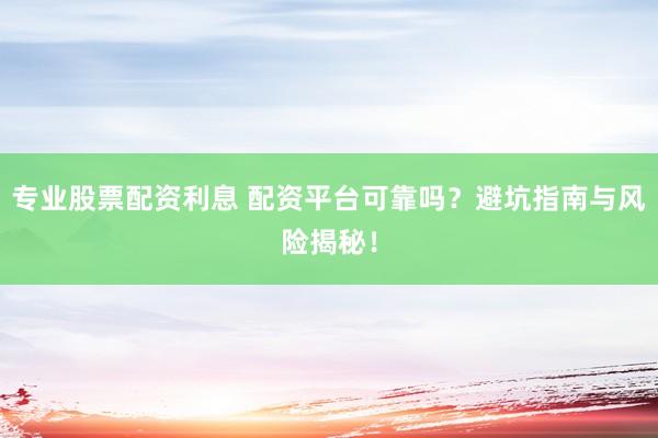 专业股票配资利息 配资平台可靠吗？避坑指南与风险揭秘！